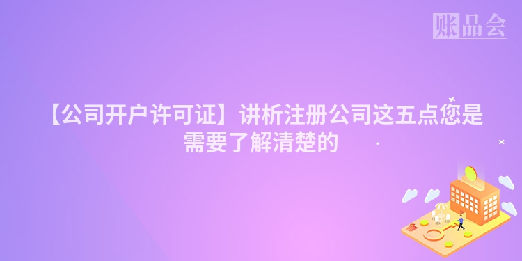 【公司开户许可证】讲析注册公司这五点您是需要了解清楚的