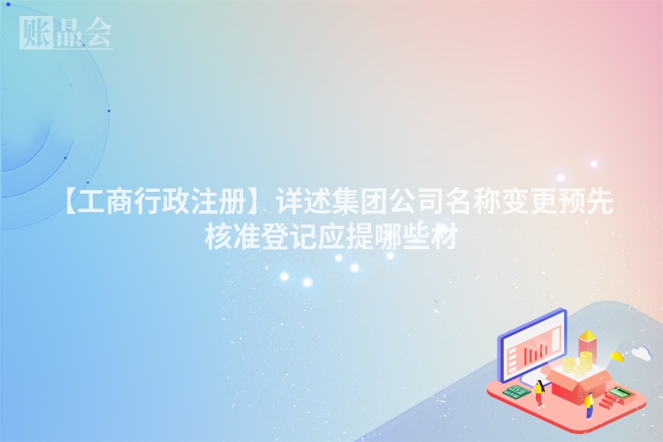 【工商行政注册】详述集团公司名称变更预先核准登记应提哪些材