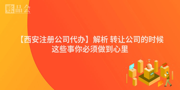 【西安注册公司代办】解析 转让公司的时候这些事你必须做到心里