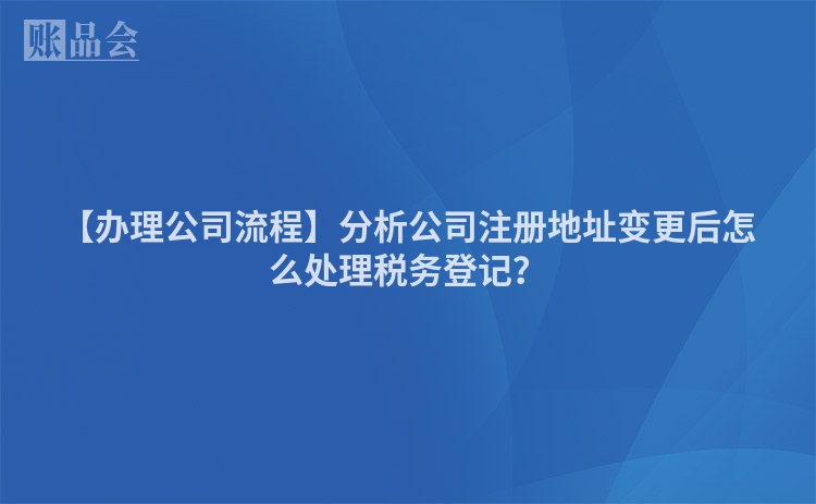【办理公司流程】分析公司注册地址变更后怎么处理税务登记？