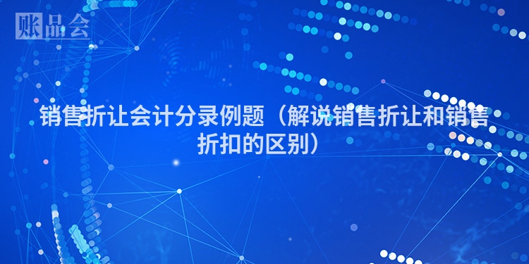销售折让会计分录例题（解说销售折让和销售折扣的区别）