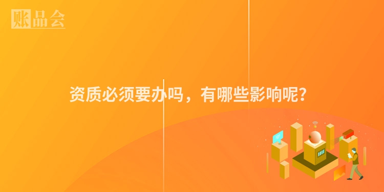 资质必须要办吗，有哪些影响呢？