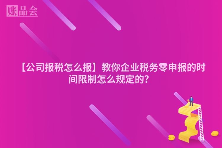 【公司报税怎么报】教你企业税务零申报的时间限制怎么规定的？