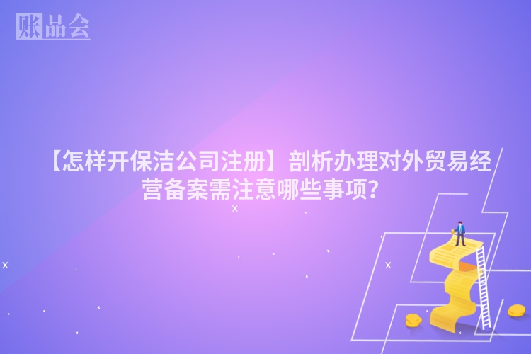 【怎样开保洁公司注册】剖析办理对外贸易经营备案需注意哪些事项？