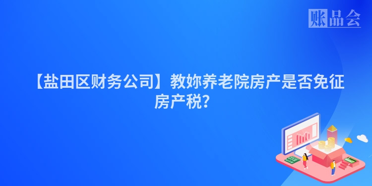 【盐田区财务公司】教妳养老院房产是否免征房产税？