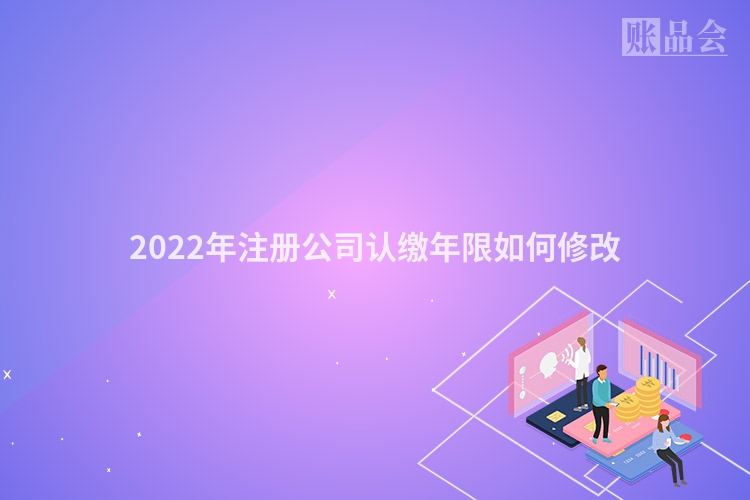 2022年注册公司认缴年限如何修改