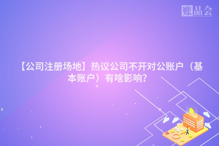 【公司注册场地】热议公司不开对公账户（基本账户）有啥影响？