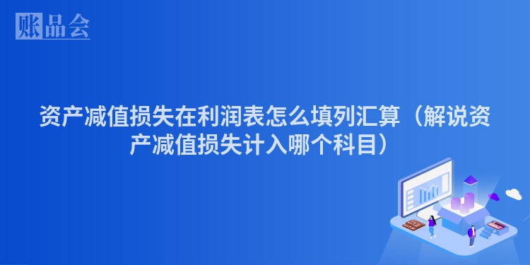 资产减值损失在利润表怎么填列汇算（解说资产减值损失计入哪个科目）