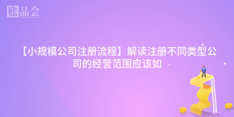 【小规模公司注册流程】解读注册不同类型公司的经营范围应该如