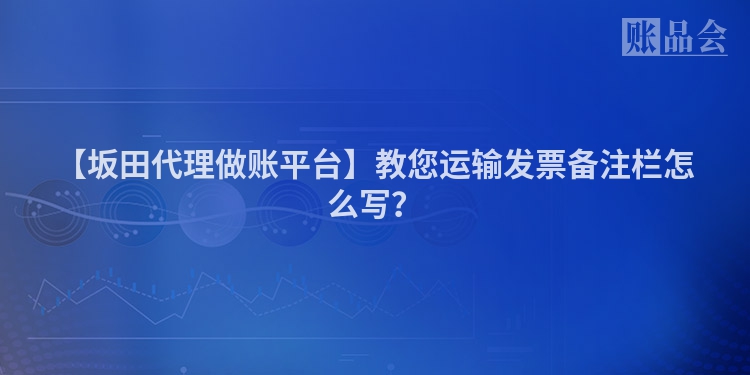【坂田代理做账平台】教您运输发票备注栏怎么写？