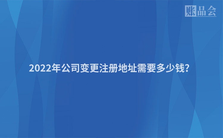 2022年公司变更注册地址需要多少钱？