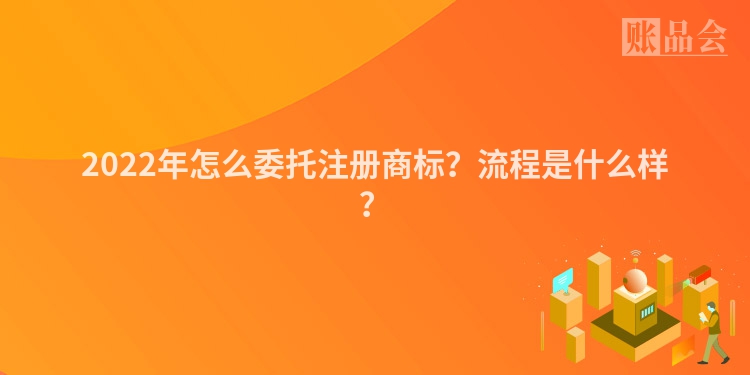 2022年怎么委托注册商标？流程是什么样？