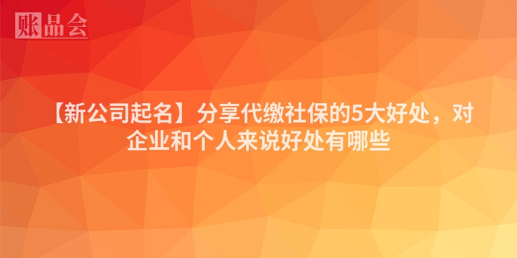 【新公司起名】分享代缴社保的5大好处，对企业和个人来说好处有哪些