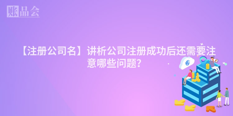 【注册公司名】讲析公司注册成功后还需要注意哪些问题？