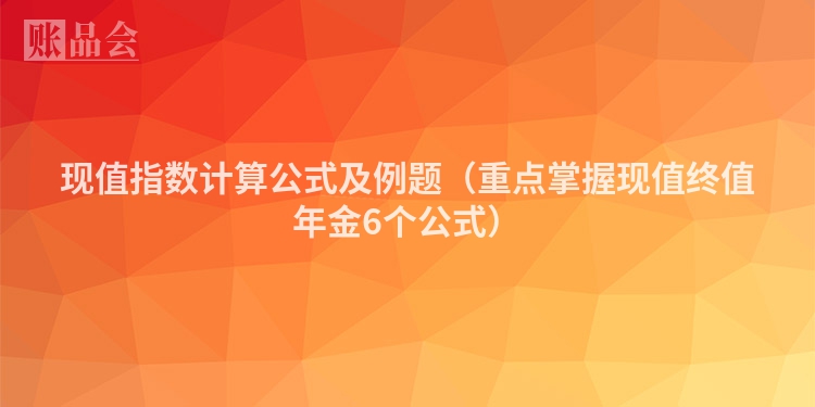 现值指数计算公式及例题（重点掌握现值终值年金6个公式）