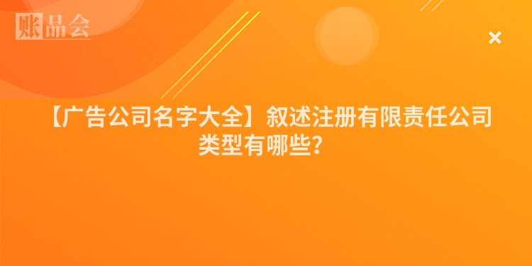 【广告公司名字大全】叙述注册有限责任公司类型有哪些？