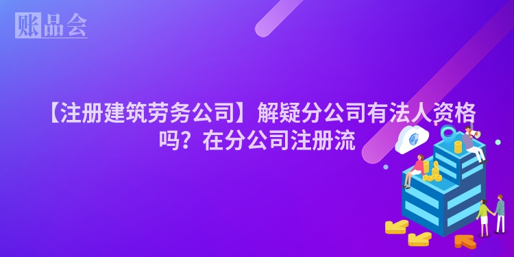 【注册建筑劳务公司】解疑分公司有法人资格吗？在分公司注册流