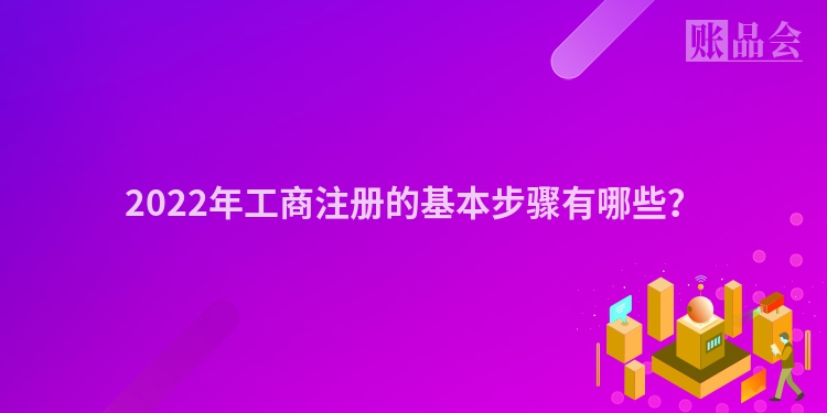 2022年工商注册的基本步骤有哪些？
