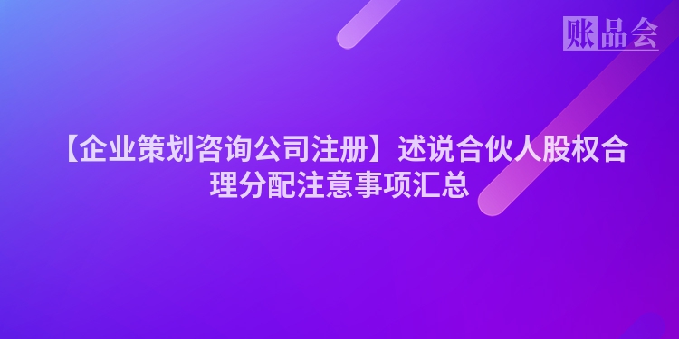 【企业策划咨询公司注册】述说合伙人股权合理分配注意事项汇总