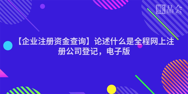 【企业注册资金查询】论述什么是全程网上注册公司登记，电子版