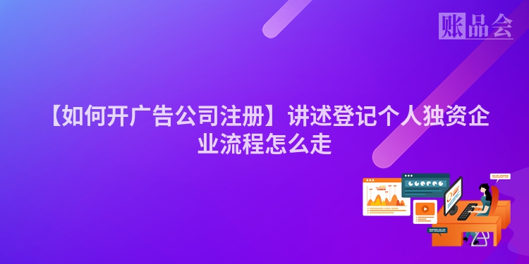 【如何开广告公司注册】讲述登记个人独资企业流程怎么走