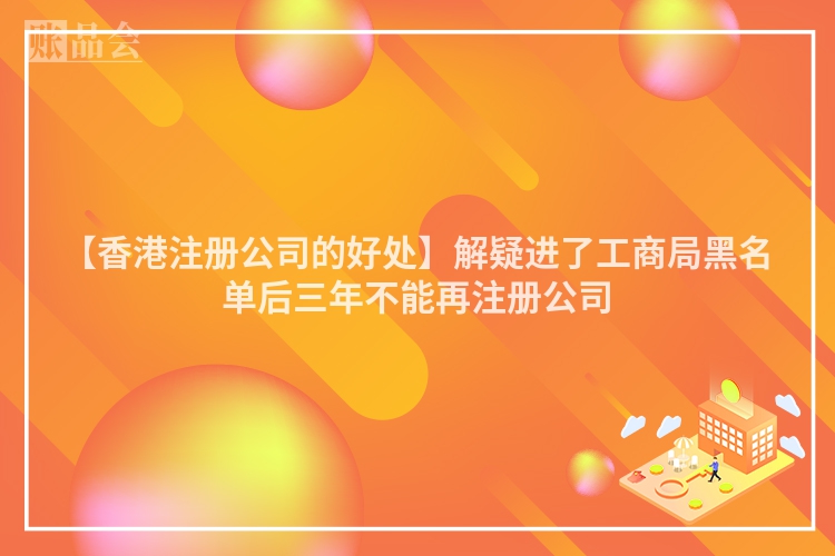 【香港注册公司的好处】解疑进了工商局黑名单后三年不能再注册公司