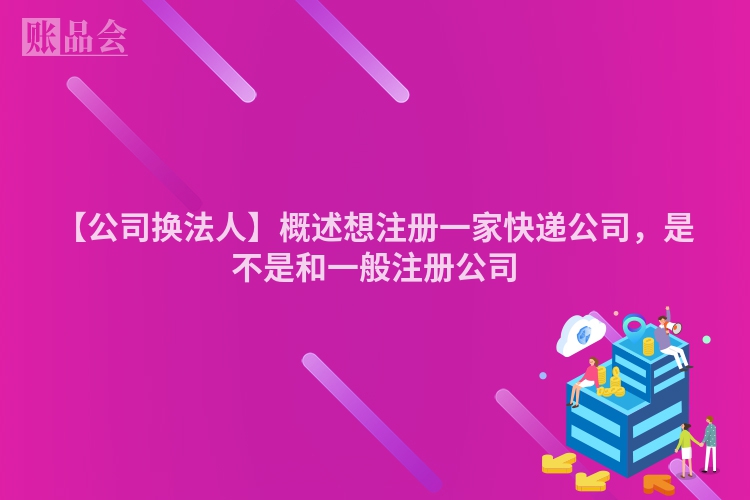 【公司换法人】概述想注册一家快递公司，是不是和一般注册公司