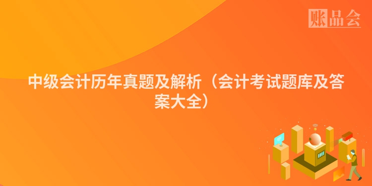 中级会计历年真题及解析（会计考试题库及答案大全）