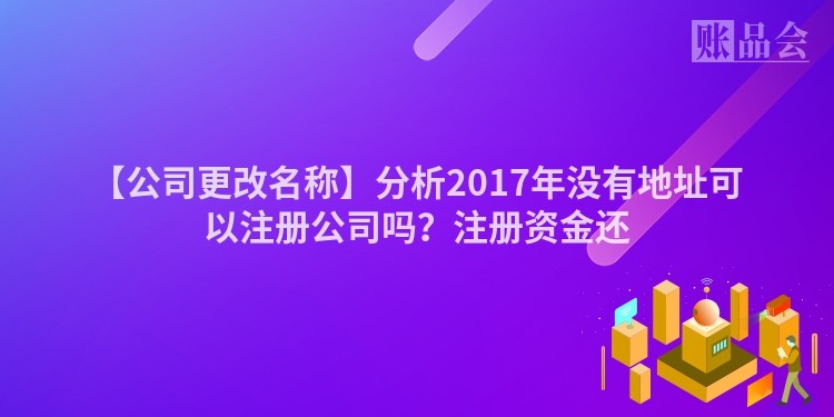 【公司更改名称】分析2017年没有地址可以注册公司吗？注册资金还
