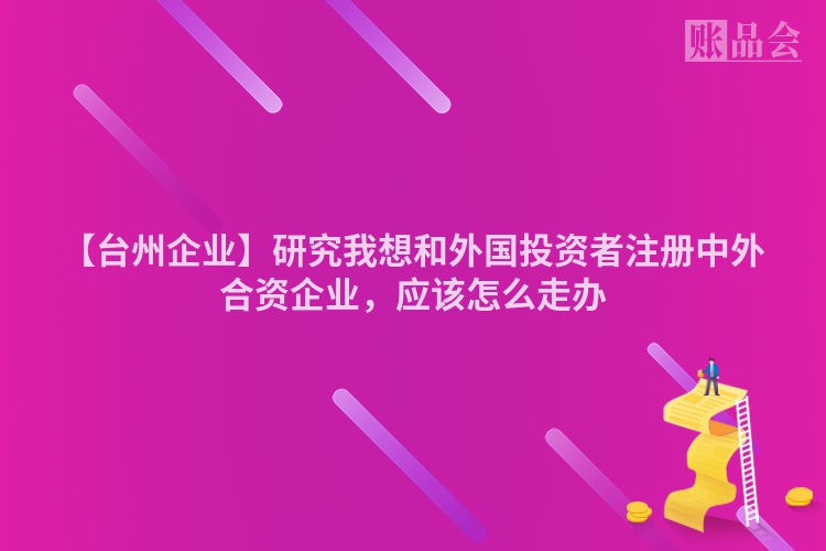 【台州企业】研究我想和外国投资者注册中外合资企业,应该怎么走办