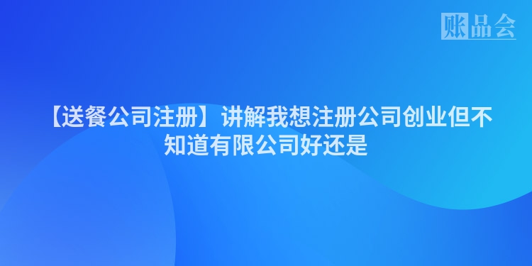 【送餐公司注册】讲解我想注册公司创业但不知道有限公司好还是