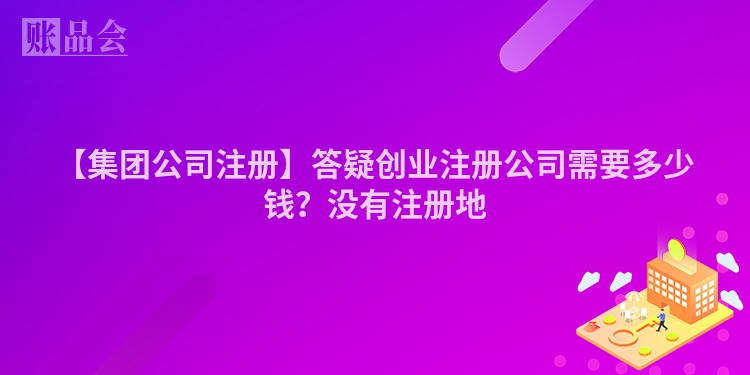 【集团公司注册】答疑创业注册公司需要多少钱？没有注册地