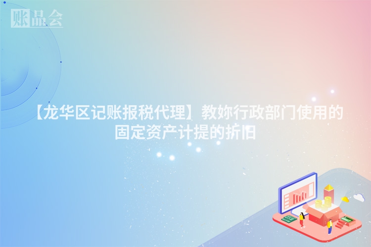 【龙华区记账报税代理】教妳行政部门使用的固定资产计提的折旧