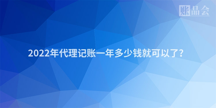 2022年代理记账一年多少钱就可以了？
