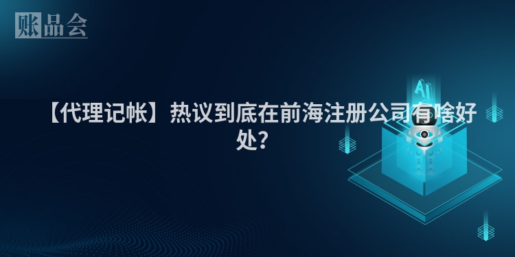 【代理记帐】热议到底在前海注册公司有啥好处?