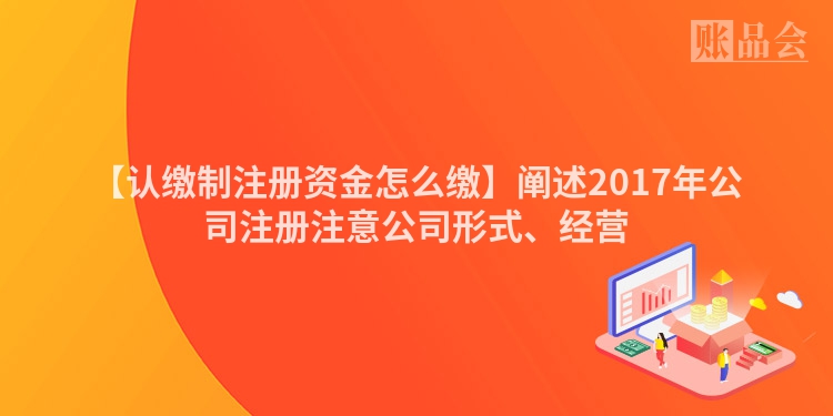 【认缴制注册资金怎么缴】阐述2017年公司注册注意公司形式、经营