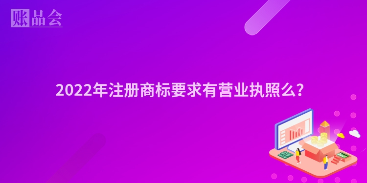 2022年注册商标要求有营业执照么？