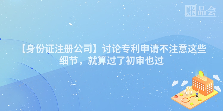 【身份证注册公司】讨论专利申请不注意这些细节，就算过了初审也过