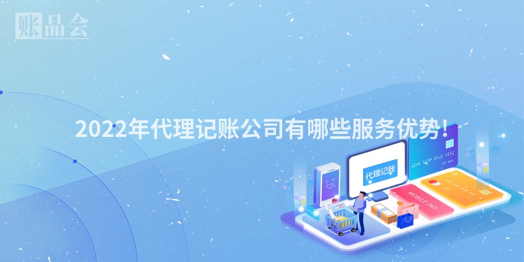 2022年代理记账公司有哪些服务优势!
