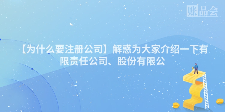 【为什么要注册公司】解惑为大家介绍一下有限责任公司、股份有限公