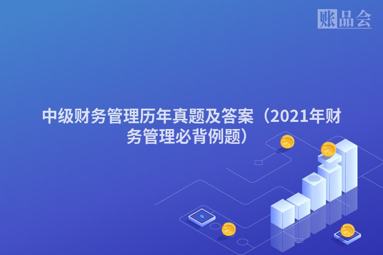 中级财务管理历年真题及答案（2021年财务管理必背例题）