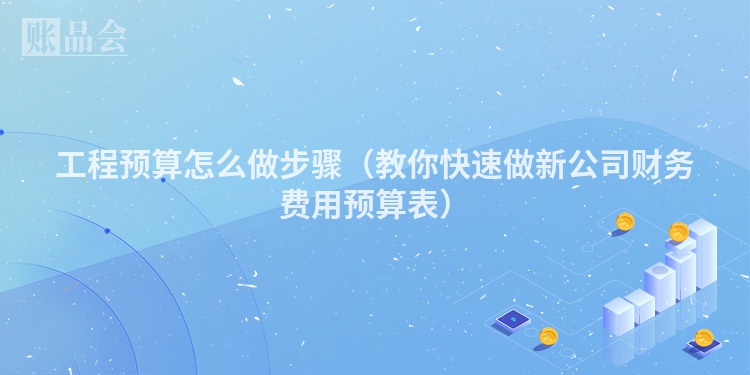 工程预算怎么做步骤（教你快速做新公司财务费用预算表）