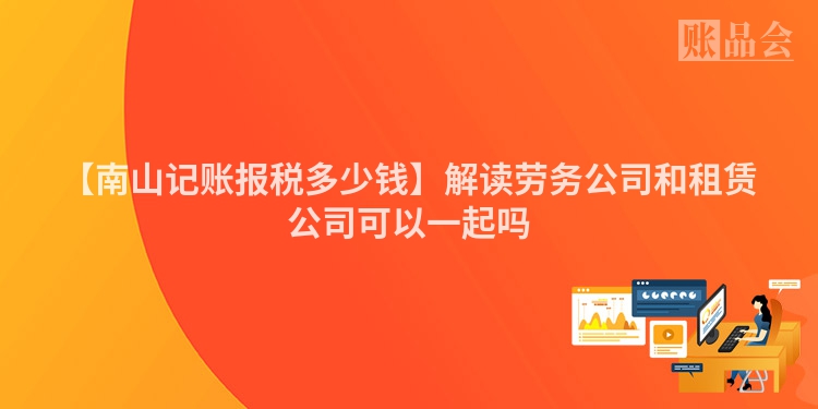 【南山记账报税多少钱】解读劳务公司和租赁公司可以一起吗