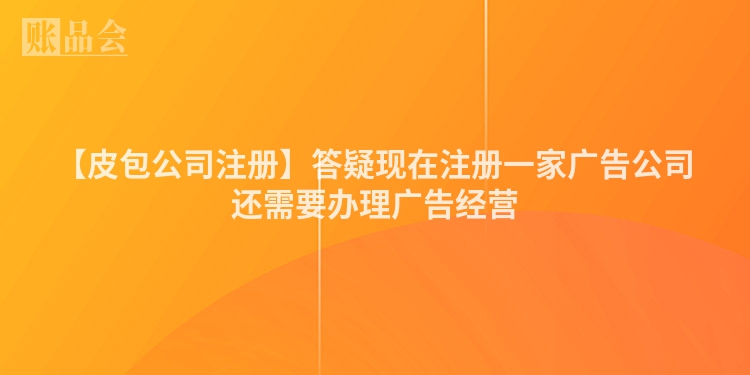 【皮包公司注册】答疑现在注册一家广告公司还需要办理广告经营