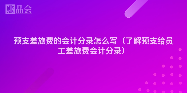 预支差旅费的会计分录怎么写（了解预支给员工差旅费会计分录）