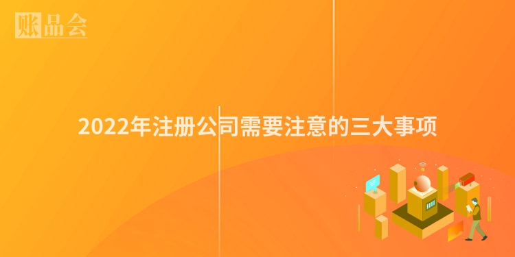 2022年注册公司需要注意的三大事项