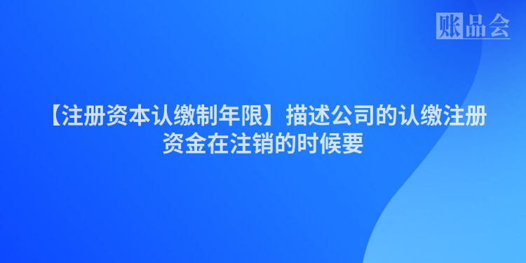 【注册资本认缴制年限】描述公司的认缴注册资金在注销的时候要