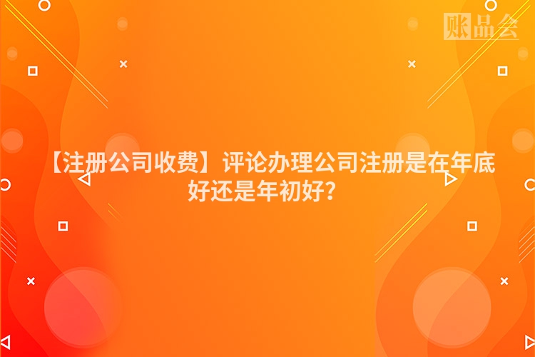 【注册公司收费】评论办理公司注册是在年底好还是年初好？