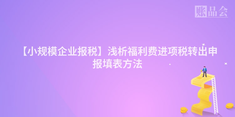 【小规模企业报税】浅析福利费进项税转出申报填表方法