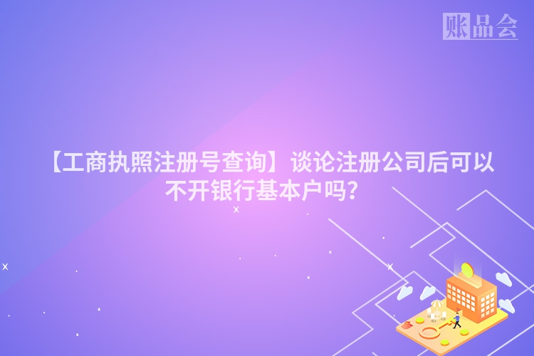【工商执照注册号查询】谈论注册公司后可以不开银行基本户吗？